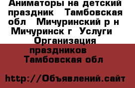 Аниматоры на детский праздник - Тамбовская обл., Мичуринский р-н, Мичуринск г. Услуги » Организация праздников   . Тамбовская обл.